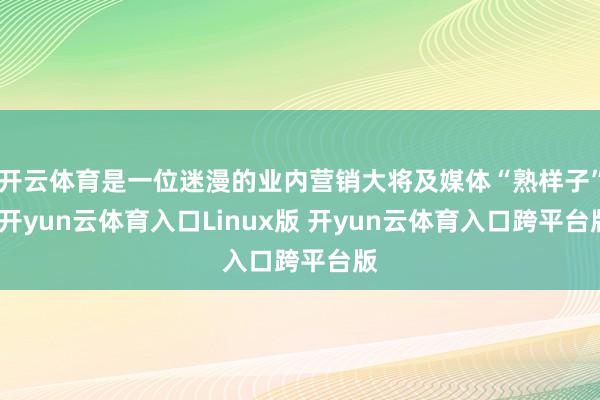 开云体育是一位迷漫的业内营销大将及媒体“熟样子”-开yun云体育入口Linux版 开yun云体育入口跨平台版