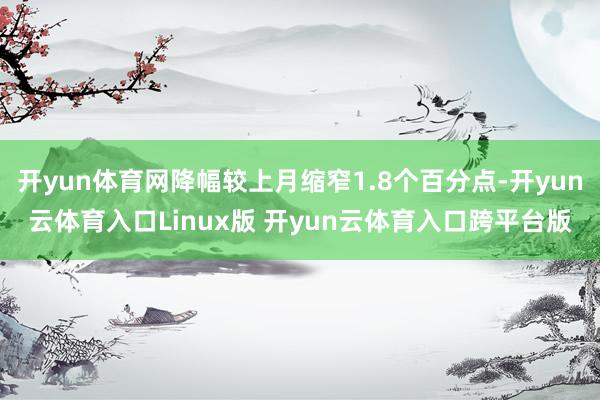 开yun体育网降幅较上月缩窄1.8个百分点-开yun云体育入口Linux版 开yun云体育入口跨平台版
