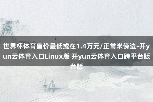 世界杯体育售价最低或在1.4万元/正常米傍边-开yun云体育入口Linux版 开yun云体育入口跨平台版