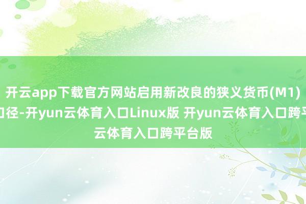 开云app下载官方网站启用新改良的狭义货币(M1)统计口径-开yun云体育入口Linux版 开yun云体育入口跨平台版