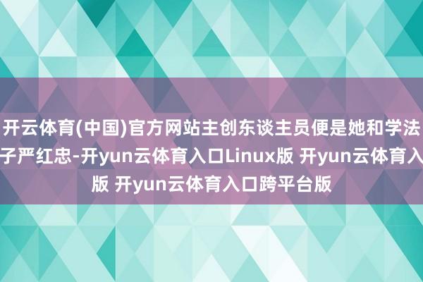 开云体育(中国)官方网站主创东谈主员便是她和学法律专科的犬子严红忠-开yun云体育入口Linux版 开yun云体育入口跨平台版