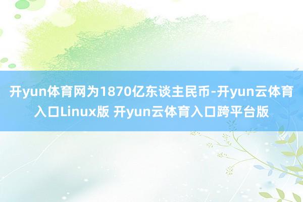 开yun体育网为1870亿东谈主民币-开yun云体育入口Linux版 开yun云体育入口跨平台版