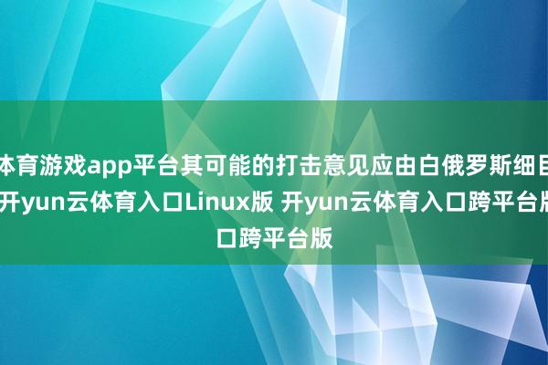 体育游戏app平台其可能的打击意见应由白俄罗斯细目-开yun云体育入口Linux版 开yun云体育入口跨平台版