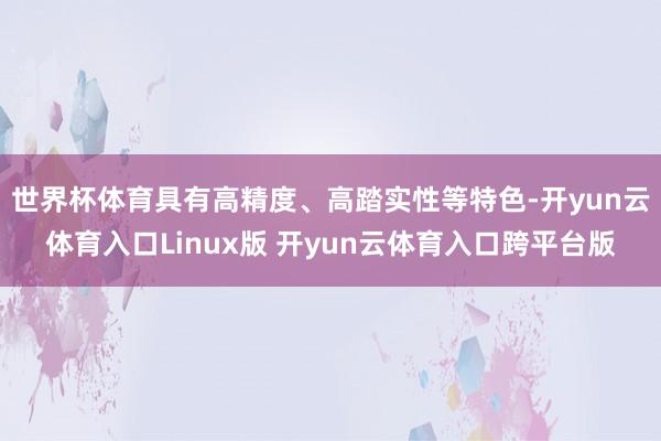 世界杯体育具有高精度、高踏实性等特色-开yun云体育入口Linux版 开yun云体育入口跨平台版