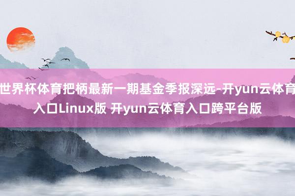 世界杯体育把柄最新一期基金季报深远-开yun云体育入口Linux版 开yun云体育入口跨平台版