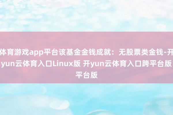 体育游戏app平台该基金金钱成就:无股票类金钱-开yun云体育入口Linux版 开yun云体育入口跨平台版