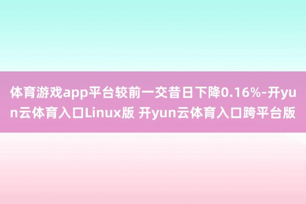 体育游戏app平台较前一交昔日下降0.16%-开yun云体育入口Linux版 开yun云体育入口跨平台版