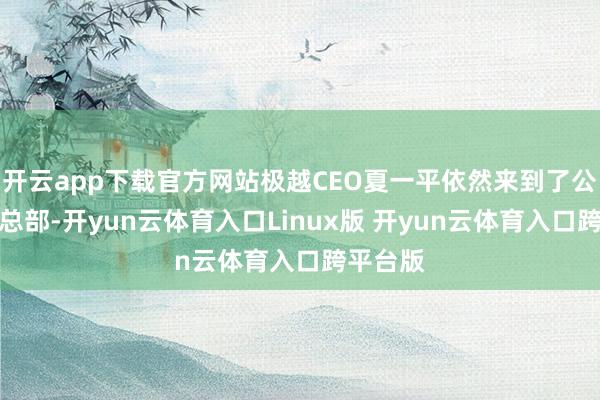 开云app下载官方网站极越CEO夏一平依然来到了公司上海总部-开yun云体育入口Linux版 开yun云体育入口跨平台版