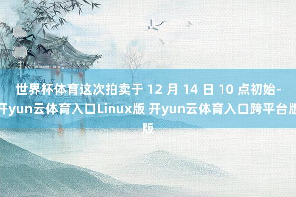 世界杯体育这次拍卖于 12 月 14 日 10 点初始-开yun云体育入口Linux版 开yun云体育入口跨平台版