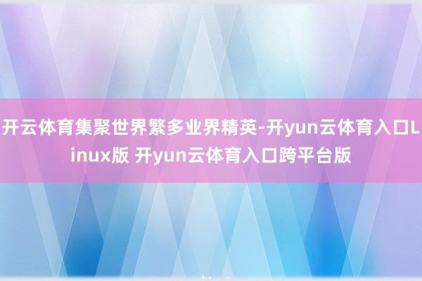 开云体育集聚世界繁多业界精英-开yun云体育入口Linux版 开yun云体育入口跨平台版