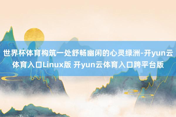 世界杯体育构筑一处舒畅幽闲的心灵绿洲-开yun云体育入口Linux版 开yun云体育入口跨平台版