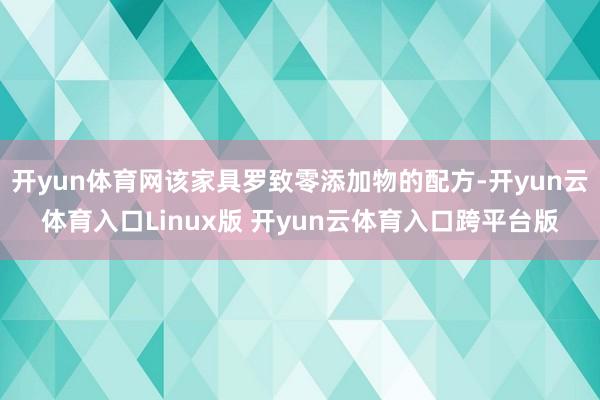 开yun体育网该家具罗致零添加物的配方-开yun云体育入口Linux版 开yun云体育入口跨平台版