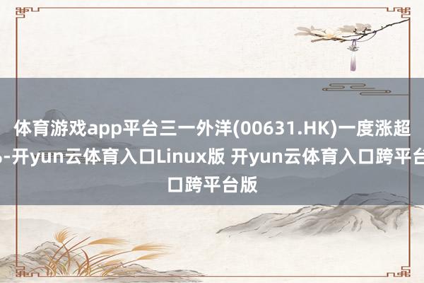 体育游戏app平台三一外洋(00631.HK)一度涨超5%-开yun云体育入口Linux版 开yun云体育入口跨平台版
