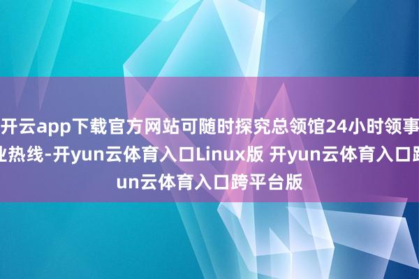 开云app下载官方网站可随时探究总领馆24小时领事保护就业热线-开yun云体育入口Linux版 开yun云体育入口跨平台版