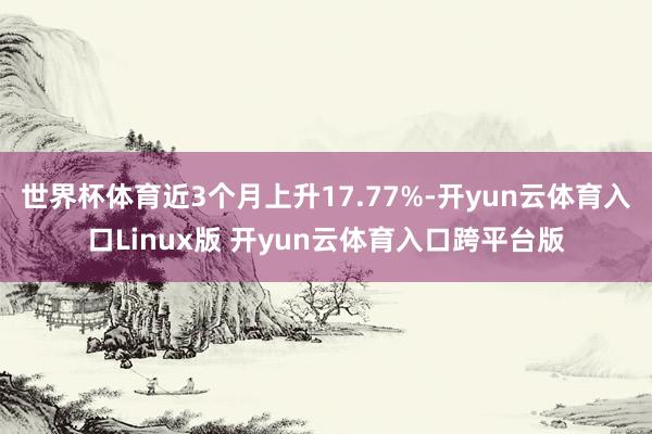 世界杯体育近3个月上升17.77%-开yun云体育入口Linux版 开yun云体育入口跨平台版