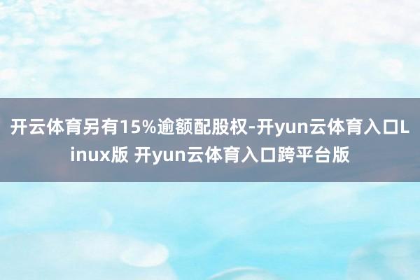 开云体育另有15%逾额配股权-开yun云体育入口Linux版 开yun云体育入口跨平台版