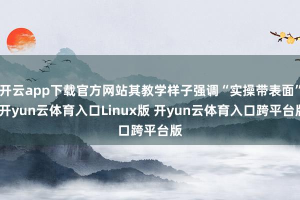 开云app下载官方网站其教学样子强调“实操带表面”-开yun云体育入口Linux版 开yun云体育入口跨平台版
