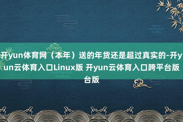 开yun体育网(本年)送的年货还是超过真实的-开yun云体育入口Linux版 开yun云体育入口跨平台版