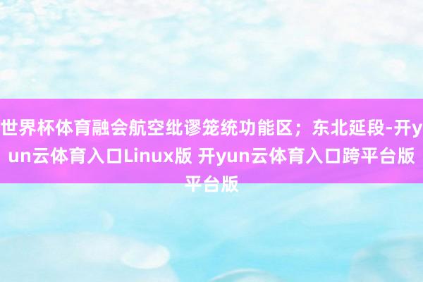 世界杯体育融会航空纰谬笼统功能区；东北延段-开yun云体育入口Linux版 开yun云体育入口跨平台版