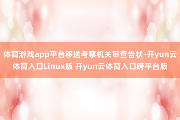 体育游戏app平台移送考察机关审查告状-开yun云体育入口Linux版 开yun云体育入口跨平台版