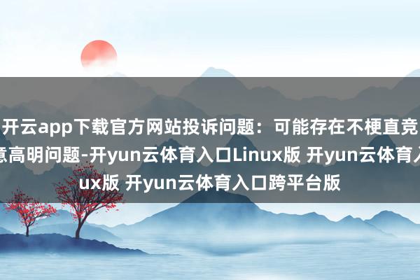 开云app下载官方网站投诉问题：可能存在不梗直竞争->骚动生意高明问题-开yun云体育入口Linux版 开yun云体育入口跨平台版
