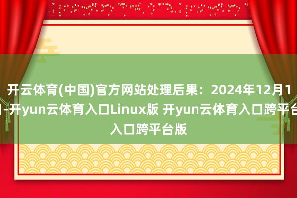 开云体育(中国)官方网站处理后果:2024年12月17日-开yun云体育入口Linux版 开yun云体育入口跨平台版