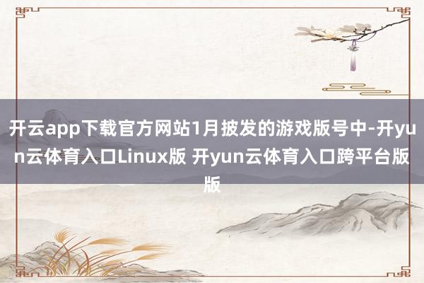 开云app下载官方网站1月披发的游戏版号中-开yun云体育入口Linux版 开yun云体育入口跨平台版