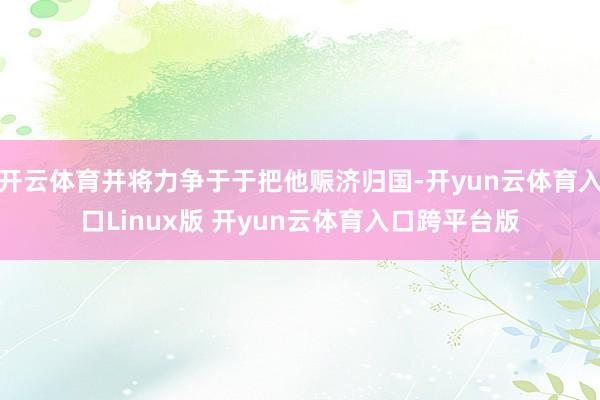 开云体育并将力争于于把他赈济归国-开yun云体育入口Linux版 开yun云体育入口跨平台版