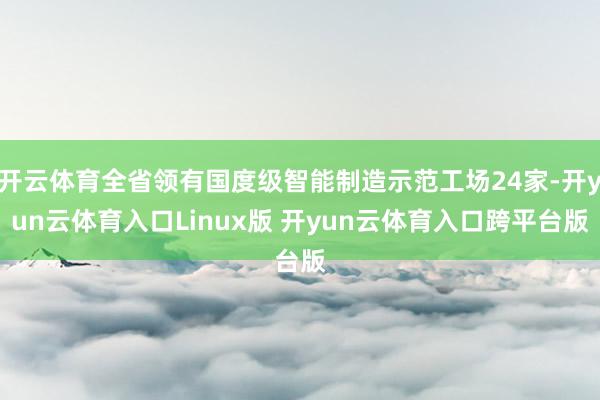 开云体育全省领有国度级智能制造示范工场24家-开yun云体育入口Linux版 开yun云体育入口跨平台版