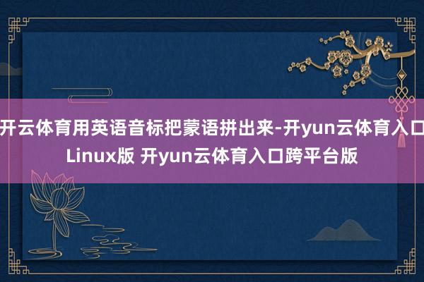 开云体育用英语音标把蒙语拼出来-开yun云体育入口Linux版 开yun云体育入口跨平台版