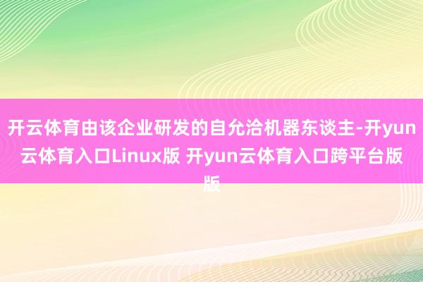 开云体育由该企业研发的自允洽机器东谈主-开yun云体育入口Linux版 开yun云体育入口跨平台版