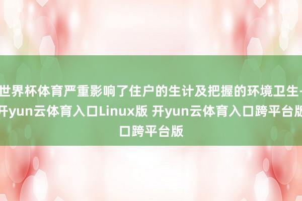 世界杯体育严重影响了住户的生计及把握的环境卫生-开yun云体育入口Linux版 开yun云体育入口跨平台版