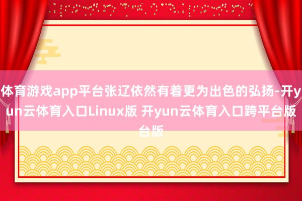 体育游戏app平台张辽依然有着更为出色的弘扬-开yun云体育入口Linux版 开yun云体育入口跨平台版