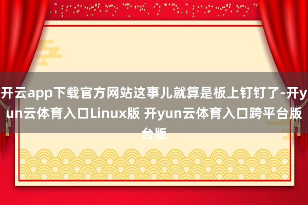 开云app下载官方网站这事儿就算是板上钉钉了-开yun云体育入口Linux版 开yun云体育入口跨平台版