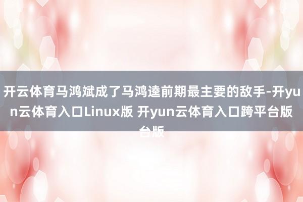 开云体育马鸿斌成了马鸿逵前期最主要的敌手-开yun云体育入口Linux版 开yun云体育入口跨平台版
