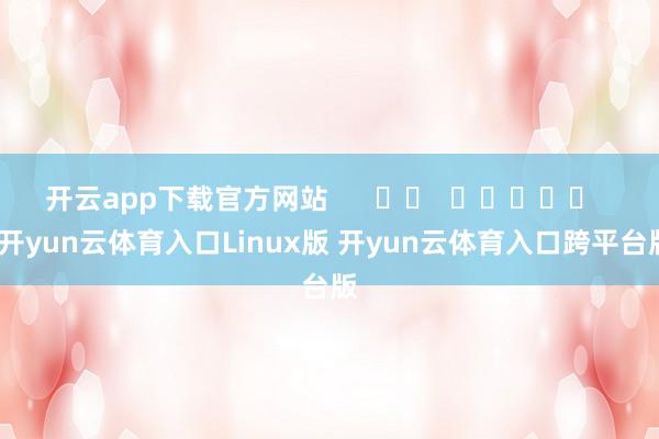 开云app下载官方网站 -开yun云体育入口Linux版 开yun云体育入口跨平台版
