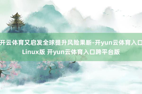 开云体育又启发全球提升风险果断-开yun云体育入口Linux版 开yun云体育入口跨平台版