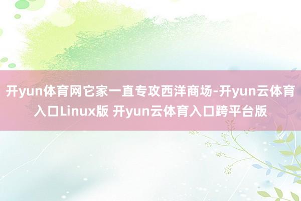 开yun体育网它家一直专攻西洋商场-开yun云体育入口Linux版 开yun云体育入口跨平台版