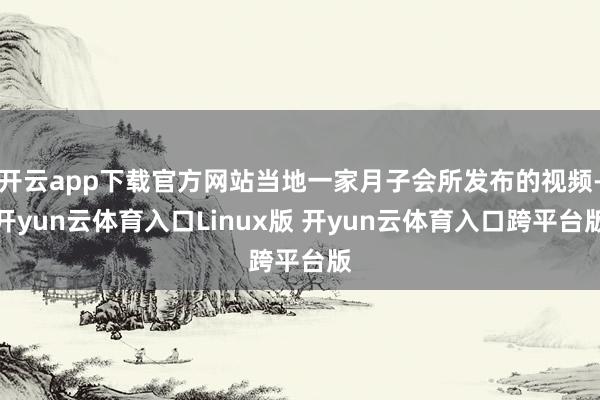 开云app下载官方网站当地一家月子会所发布的视频-开yun云体育入口Linux版 开yun云体育入口跨平台版