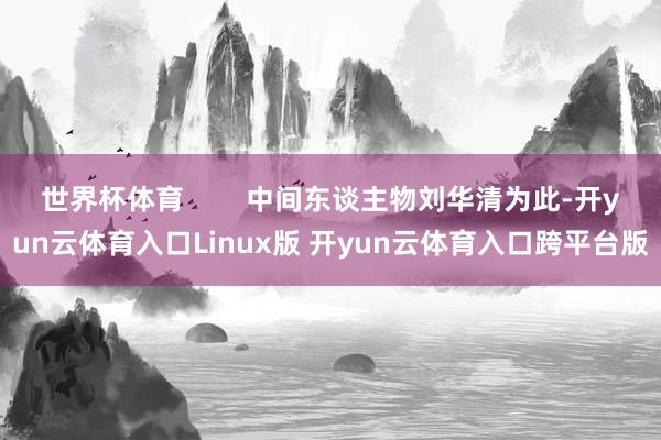 世界杯体育 中间东谈主物刘华清为此-开yun云体育入口Linux版 开yun云体育入口跨平台版