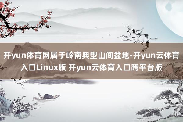 开yun体育网属于岭南典型山间盆地-开yun云体育入口Linux版 开yun云体育入口跨平台版