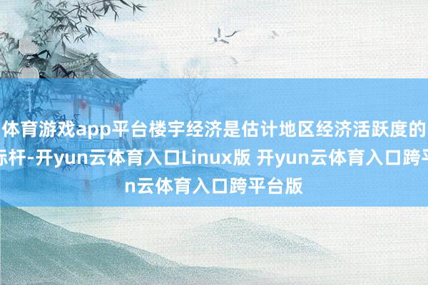 体育游戏app平台楼宇经济是估计地区经济活跃度的进攻标杆-开yun云体育入口Linux版 开yun云体育入口跨平台版