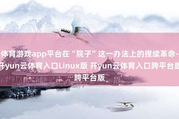 体育游戏app平台在“院子”这一办法上的捏续革命-开yun云体育入口Linux版 开yun云体育入口跨平台版
