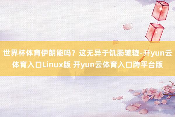 世界杯体育伊朗能吗?这无异于饥肠辘辘-开yun云体育入口Linux版 开yun云体育入口跨平台版