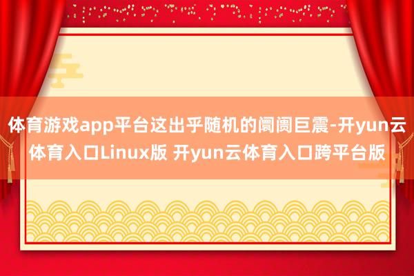 体育游戏app平台这出乎随机的阛阓巨震-开yun云体育入口Linux版 开yun云体育入口跨平台版