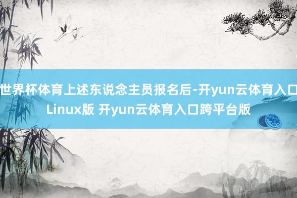 世界杯体育上述东说念主员报名后-开yun云体育入口Linux版 开yun云体育入口跨平台版