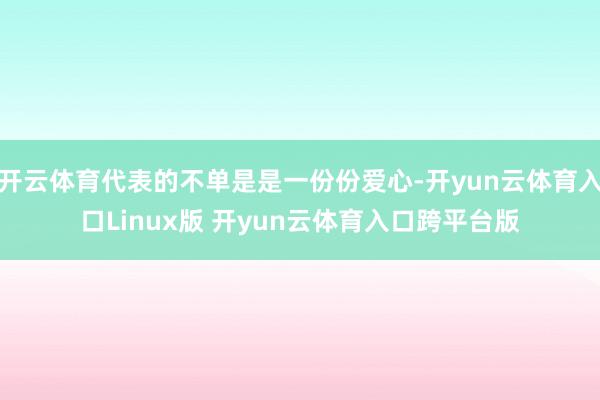 开云体育代表的不单是是一份份爱心-开yun云体育入口Linux版 开yun云体育入口跨平台版