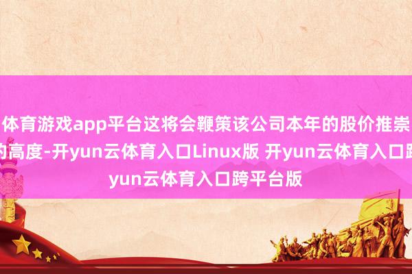 体育游戏app平台这将会鞭策该公司本年的股价推崇达到新的高度-开yun云体育入口Linux版 开yun云体育入口跨平台版