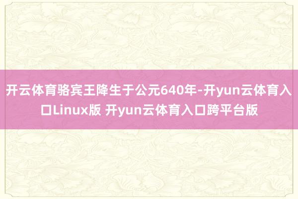 开云体育骆宾王降生于公元640年-开yun云体育入口Linux版 开yun云体育入口跨平台版