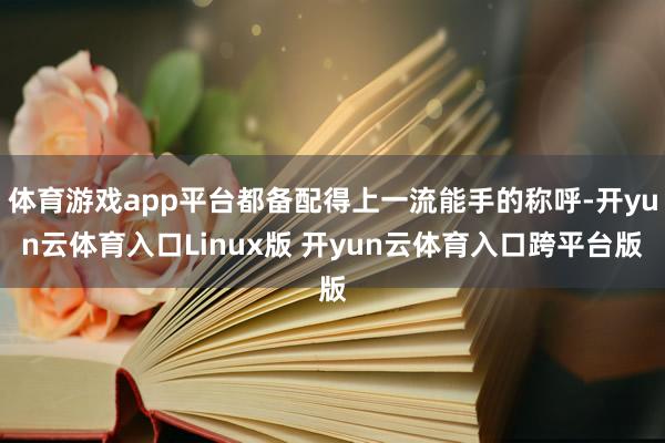 体育游戏app平台都备配得上一流能手的称呼-开yun云体育入口Linux版 开yun云体育入口跨平台版
